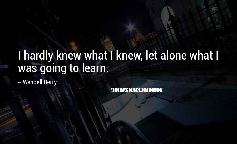 Wendell Berry Quotes: I hardly knew what I knew, let alone what I was going to learn.