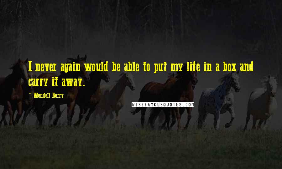 Wendell Berry Quotes: I never again would be able to put my life in a box and carry it away.