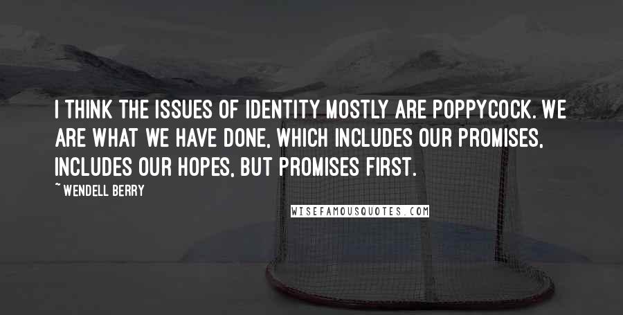 Wendell Berry Quotes: I think the issues of identity mostly are poppycock. We are what we have done, which includes our promises, includes our hopes, but promises first.