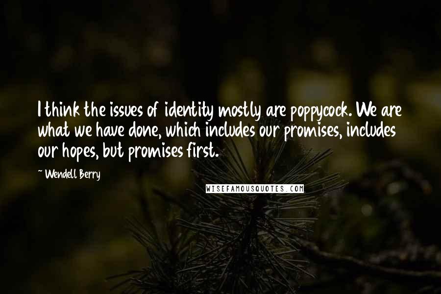 Wendell Berry Quotes: I think the issues of identity mostly are poppycock. We are what we have done, which includes our promises, includes our hopes, but promises first.