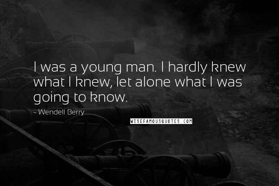 Wendell Berry Quotes: I was a young man. I hardly knew what I knew, let alone what I was going to know.