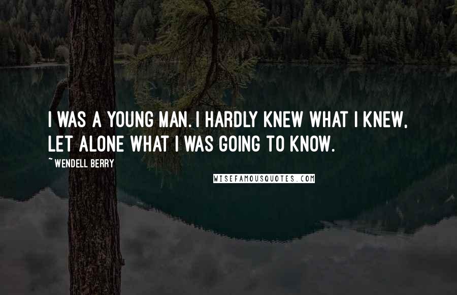 Wendell Berry Quotes: I was a young man. I hardly knew what I knew, let alone what I was going to know.