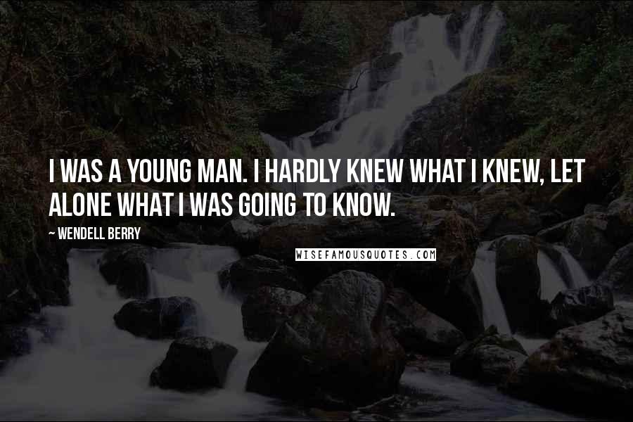 Wendell Berry Quotes: I was a young man. I hardly knew what I knew, let alone what I was going to know.