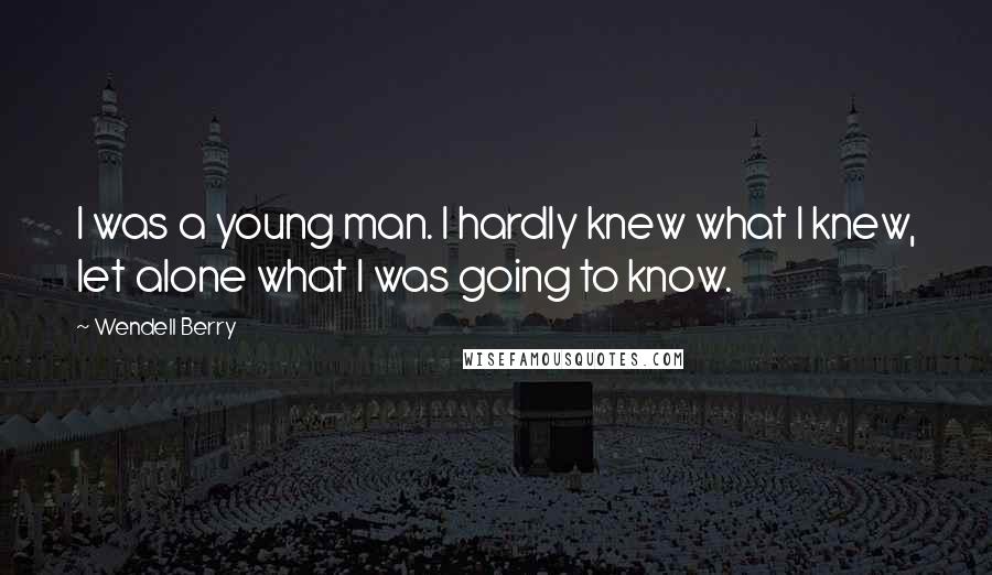 Wendell Berry Quotes: I was a young man. I hardly knew what I knew, let alone what I was going to know.