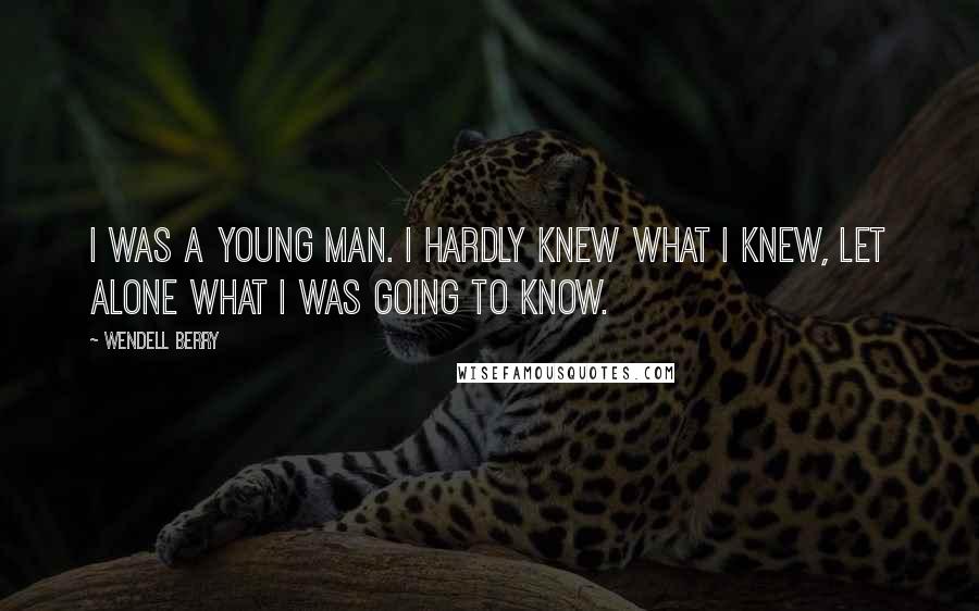 Wendell Berry Quotes: I was a young man. I hardly knew what I knew, let alone what I was going to know.