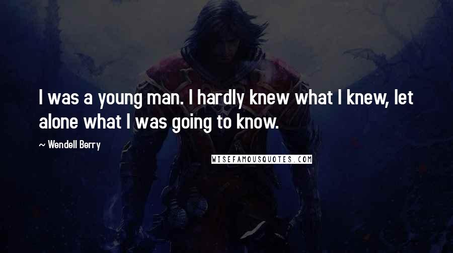 Wendell Berry Quotes: I was a young man. I hardly knew what I knew, let alone what I was going to know.