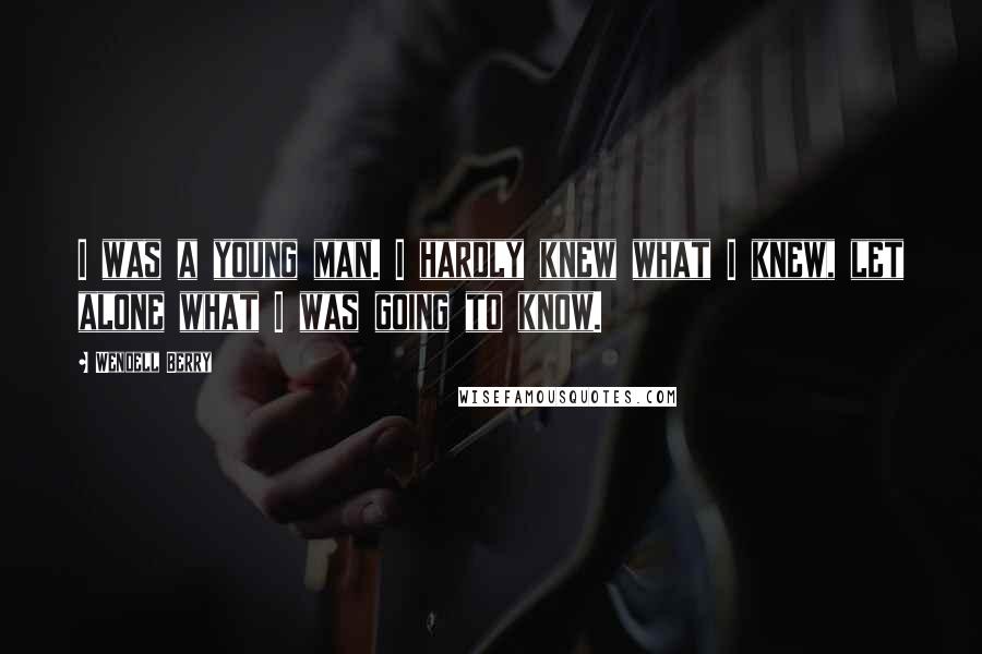 Wendell Berry Quotes: I was a young man. I hardly knew what I knew, let alone what I was going to know.