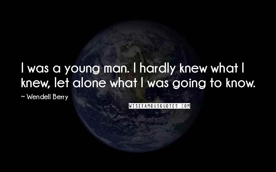 Wendell Berry Quotes: I was a young man. I hardly knew what I knew, let alone what I was going to know.