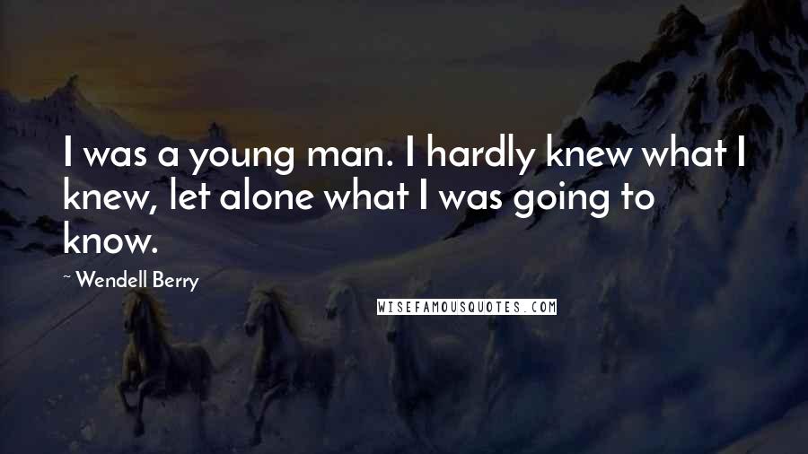 Wendell Berry Quotes: I was a young man. I hardly knew what I knew, let alone what I was going to know.