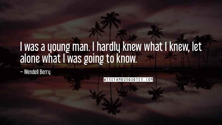 Wendell Berry Quotes: I was a young man. I hardly knew what I knew, let alone what I was going to know.