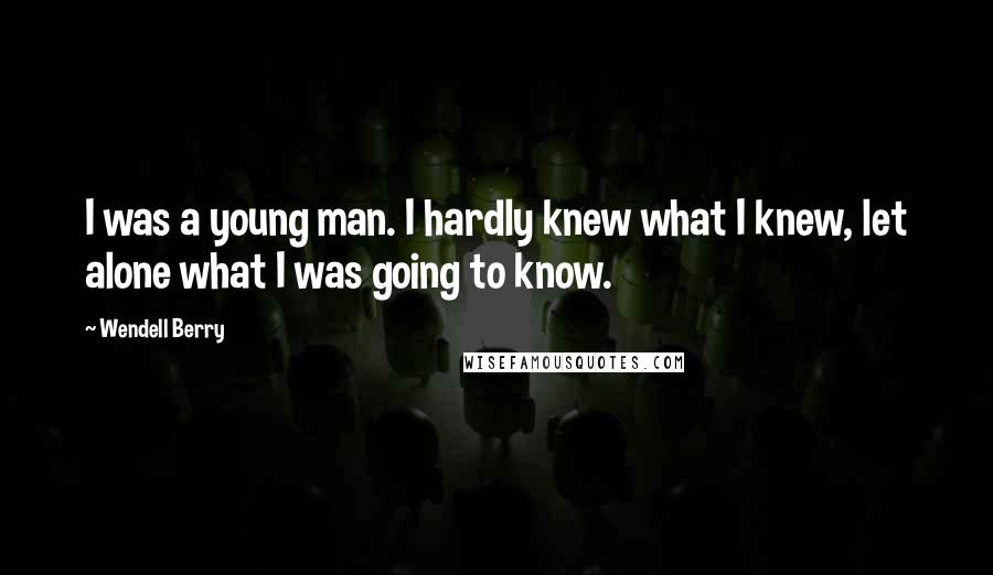 Wendell Berry Quotes: I was a young man. I hardly knew what I knew, let alone what I was going to know.