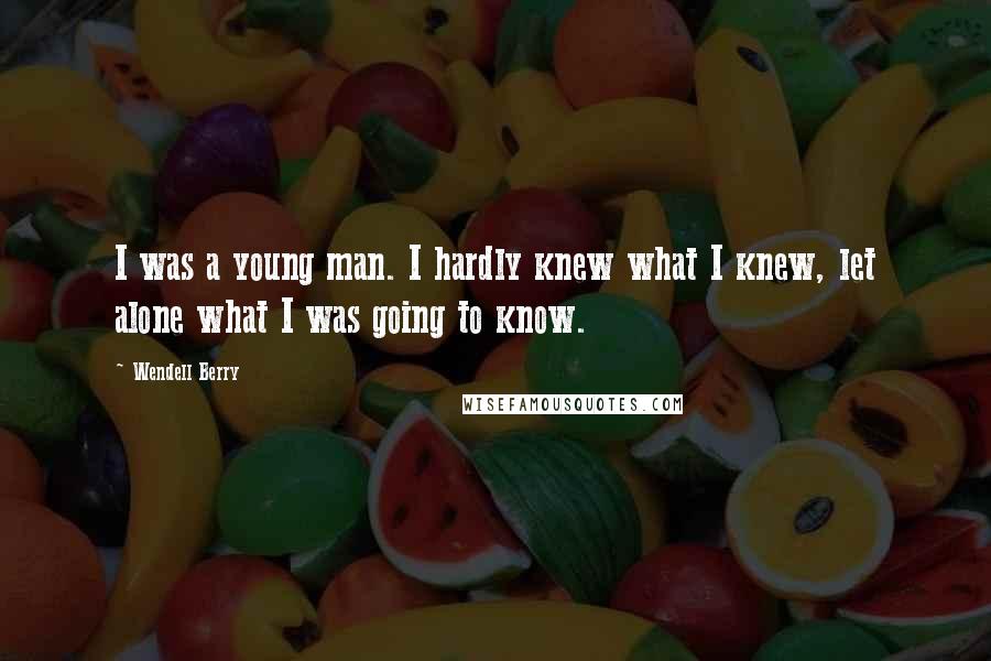 Wendell Berry Quotes: I was a young man. I hardly knew what I knew, let alone what I was going to know.