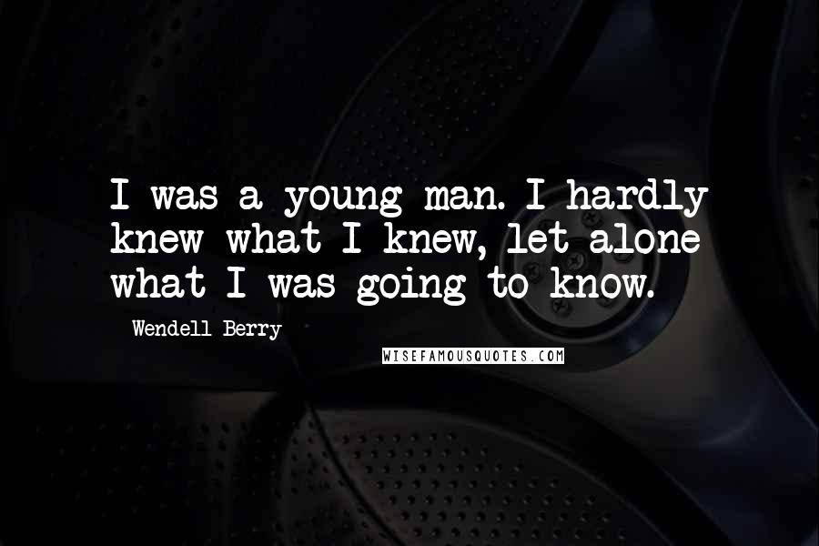 Wendell Berry Quotes: I was a young man. I hardly knew what I knew, let alone what I was going to know.