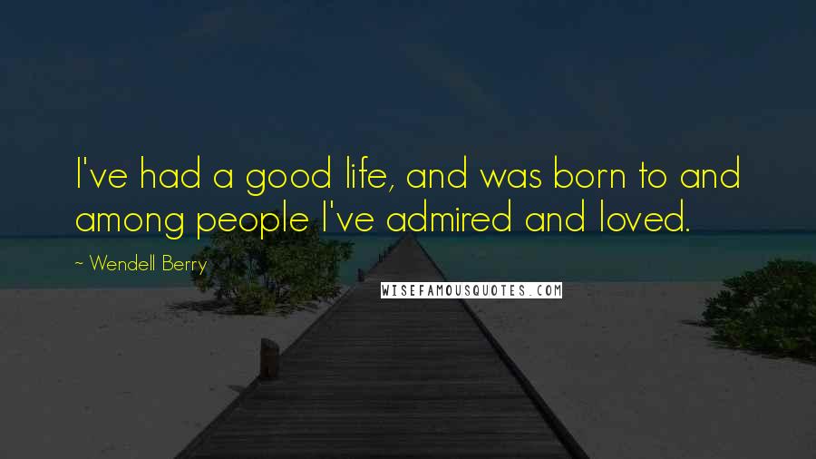 Wendell Berry Quotes: I've had a good life, and was born to and among people I've admired and loved.