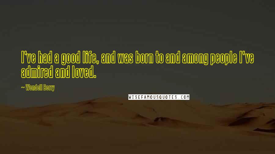 Wendell Berry Quotes: I've had a good life, and was born to and among people I've admired and loved.