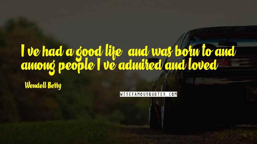 Wendell Berry Quotes: I've had a good life, and was born to and among people I've admired and loved.