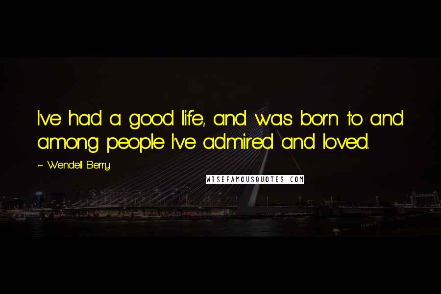 Wendell Berry Quotes: I've had a good life, and was born to and among people I've admired and loved.