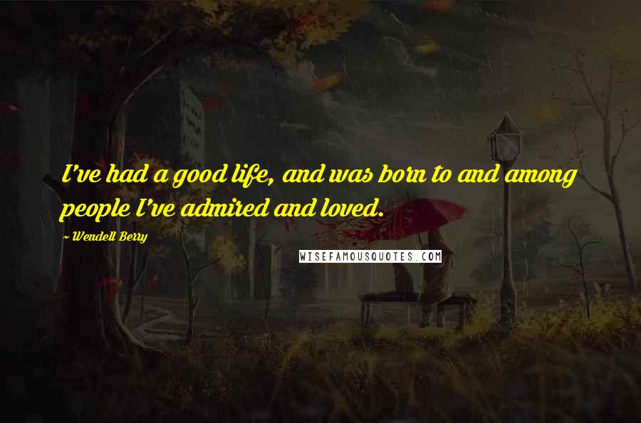 Wendell Berry Quotes: I've had a good life, and was born to and among people I've admired and loved.