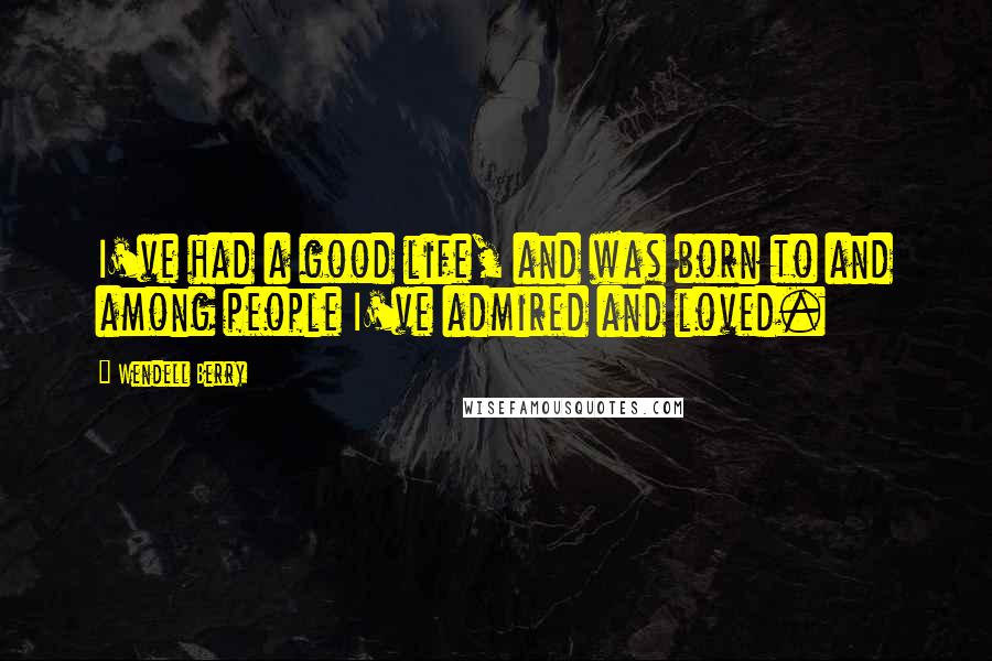 Wendell Berry Quotes: I've had a good life, and was born to and among people I've admired and loved.