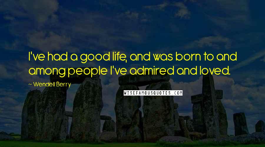 Wendell Berry Quotes: I've had a good life, and was born to and among people I've admired and loved.