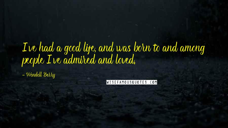 Wendell Berry Quotes: I've had a good life, and was born to and among people I've admired and loved.