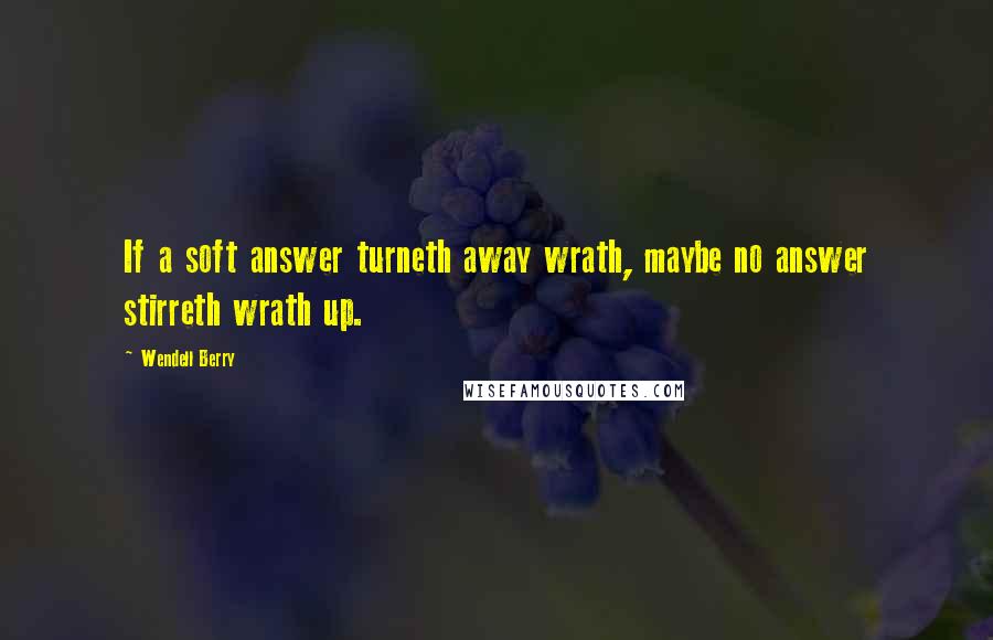 Wendell Berry Quotes: If a soft answer turneth away wrath, maybe no answer stirreth wrath up.