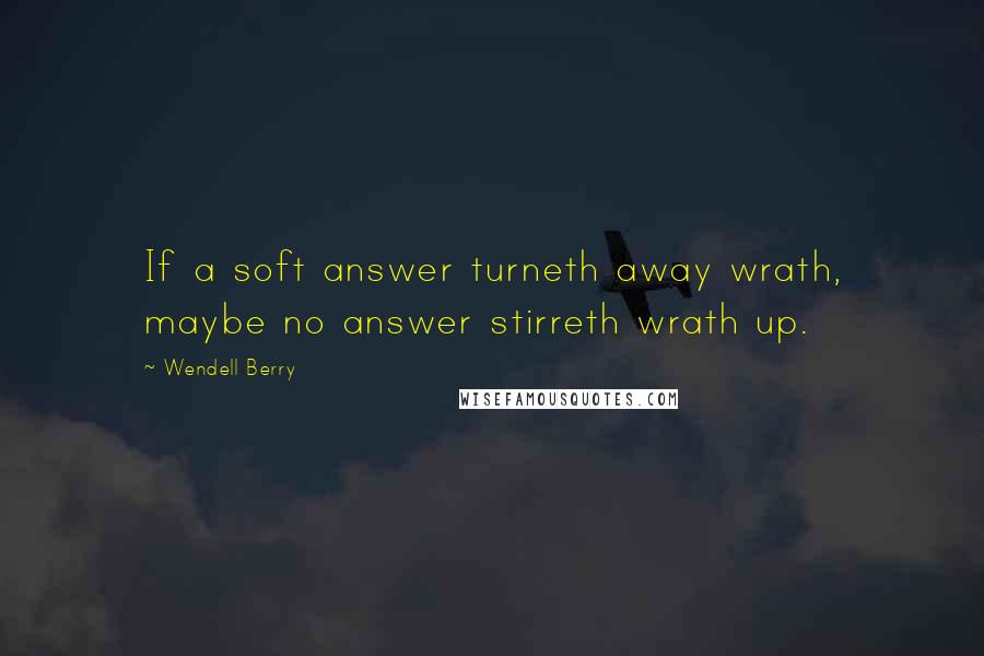 Wendell Berry Quotes: If a soft answer turneth away wrath, maybe no answer stirreth wrath up.