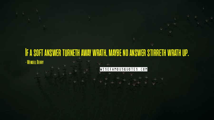 Wendell Berry Quotes: If a soft answer turneth away wrath, maybe no answer stirreth wrath up.