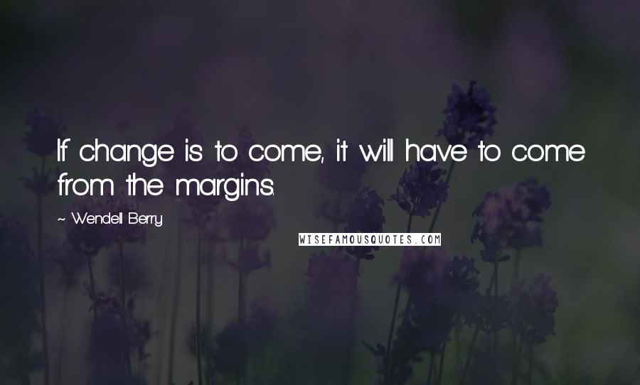 Wendell Berry Quotes: If change is to come, it will have to come from the margins.