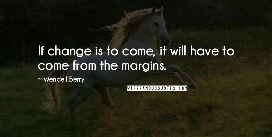 Wendell Berry Quotes: If change is to come, it will have to come from the margins.