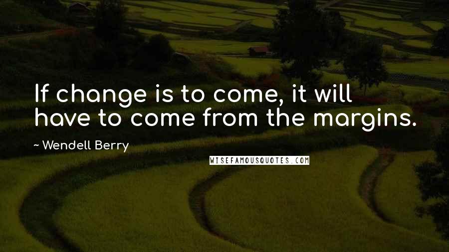 Wendell Berry Quotes: If change is to come, it will have to come from the margins.
