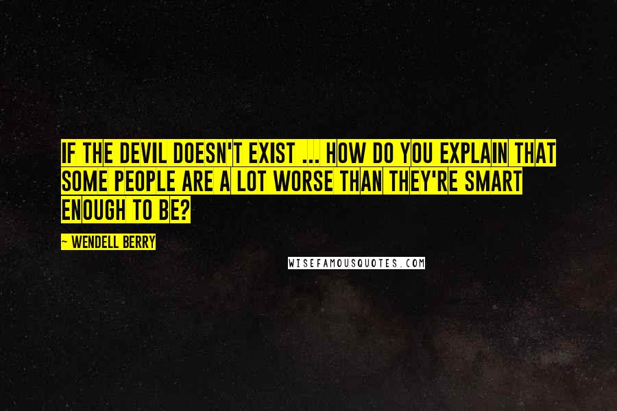 Wendell Berry Quotes: If the devil doesn't exist ... how do you explain that some people are a lot worse than they're smart enough to be?
