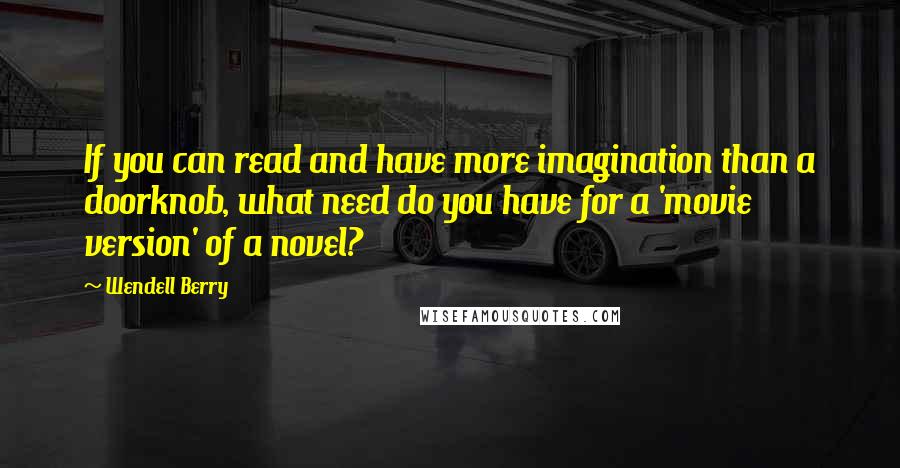 Wendell Berry Quotes: If you can read and have more imagination than a doorknob, what need do you have for a 'movie version' of a novel?