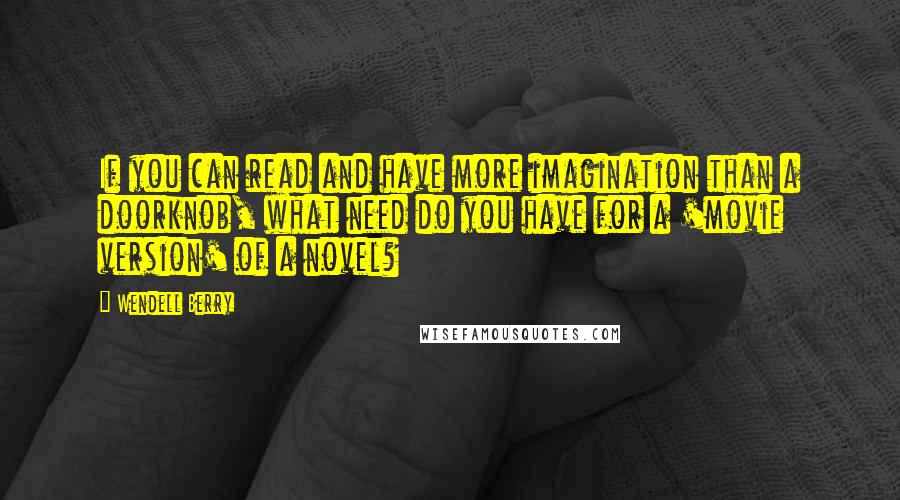 Wendell Berry Quotes: If you can read and have more imagination than a doorknob, what need do you have for a 'movie version' of a novel?