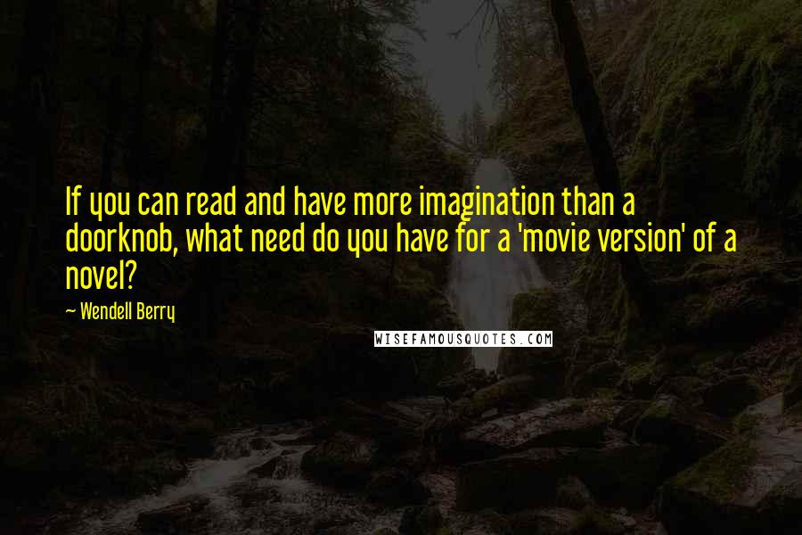 Wendell Berry Quotes: If you can read and have more imagination than a doorknob, what need do you have for a 'movie version' of a novel?