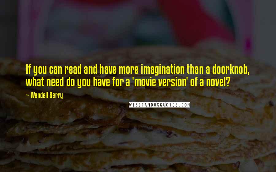 Wendell Berry Quotes: If you can read and have more imagination than a doorknob, what need do you have for a 'movie version' of a novel?