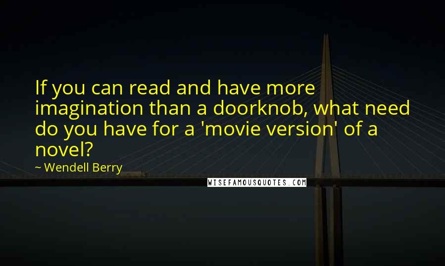 Wendell Berry Quotes: If you can read and have more imagination than a doorknob, what need do you have for a 'movie version' of a novel?