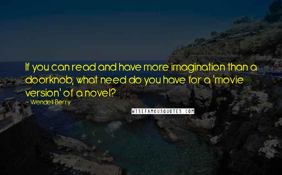 Wendell Berry Quotes: If you can read and have more imagination than a doorknob, what need do you have for a 'movie version' of a novel?