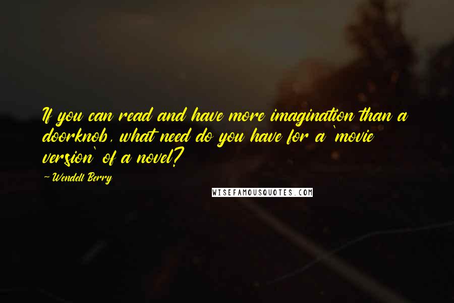 Wendell Berry Quotes: If you can read and have more imagination than a doorknob, what need do you have for a 'movie version' of a novel?