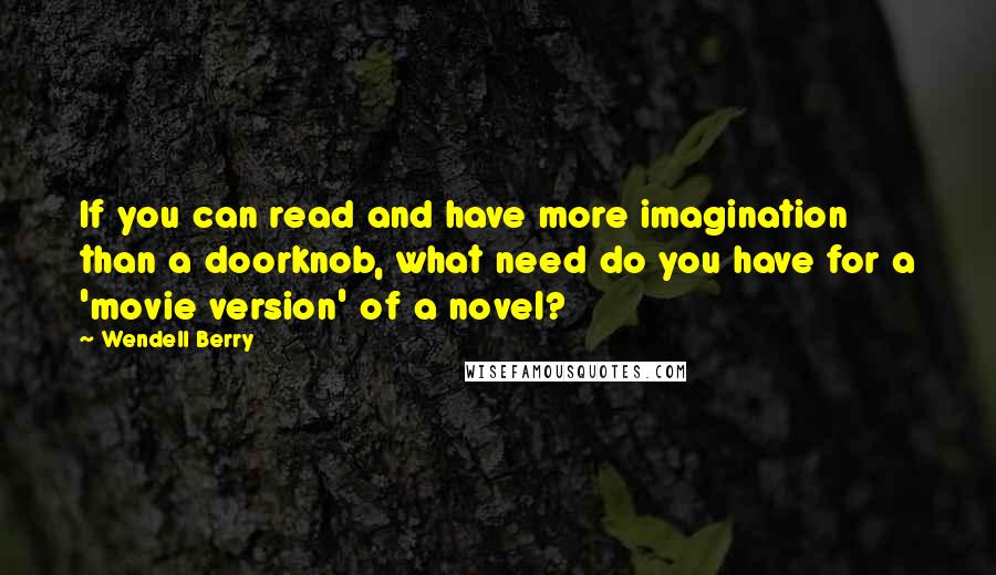Wendell Berry Quotes: If you can read and have more imagination than a doorknob, what need do you have for a 'movie version' of a novel?