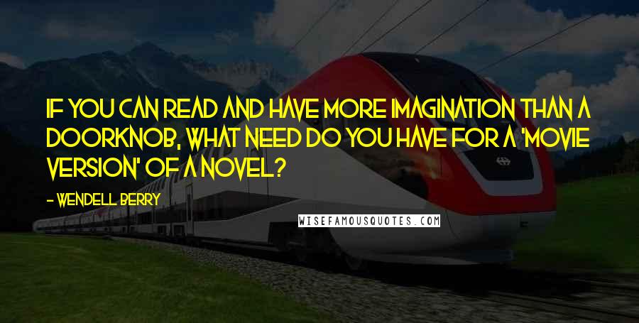 Wendell Berry Quotes: If you can read and have more imagination than a doorknob, what need do you have for a 'movie version' of a novel?