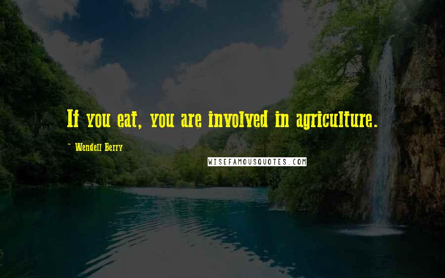 Wendell Berry Quotes: If you eat, you are involved in agriculture.