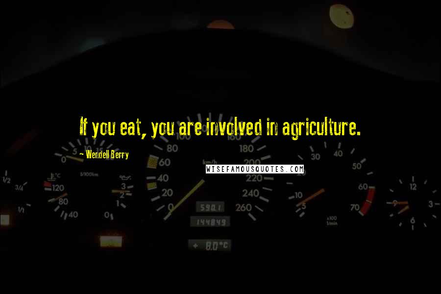 Wendell Berry Quotes: If you eat, you are involved in agriculture.