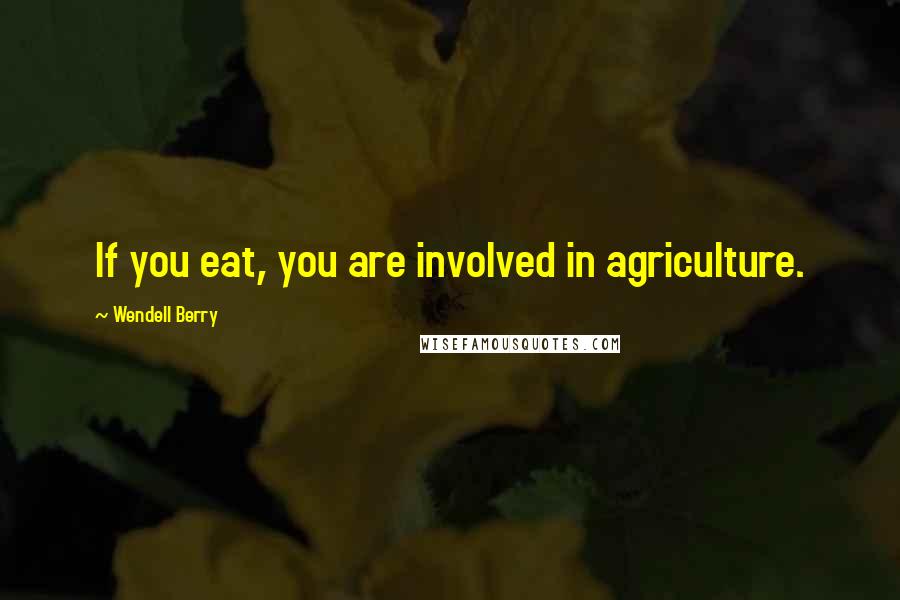 Wendell Berry Quotes: If you eat, you are involved in agriculture.