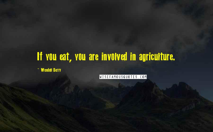 Wendell Berry Quotes: If you eat, you are involved in agriculture.