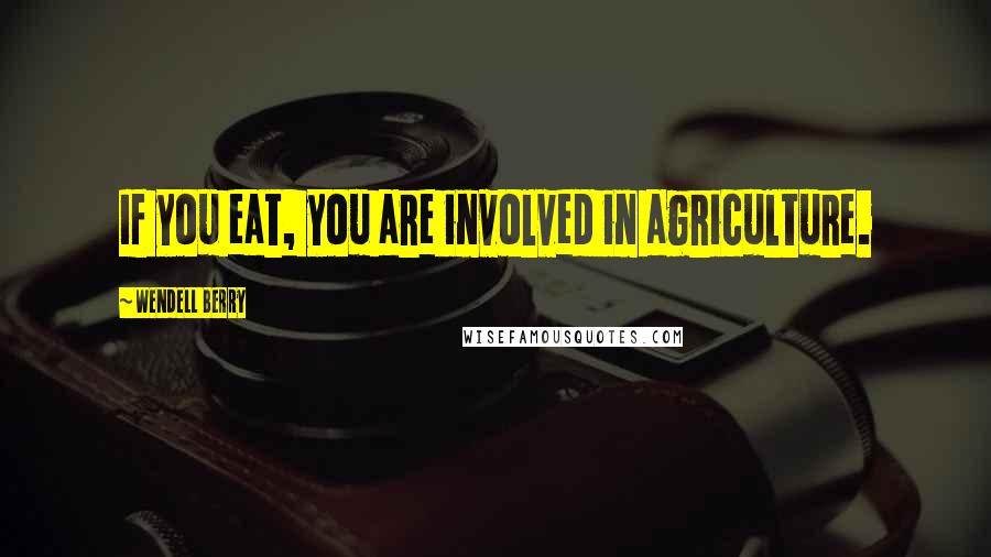 Wendell Berry Quotes: If you eat, you are involved in agriculture.