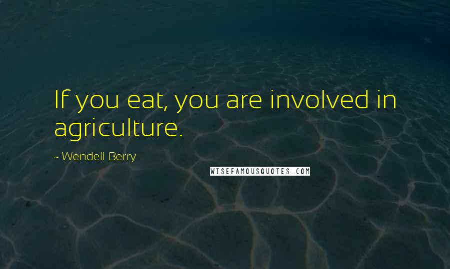 Wendell Berry Quotes: If you eat, you are involved in agriculture.