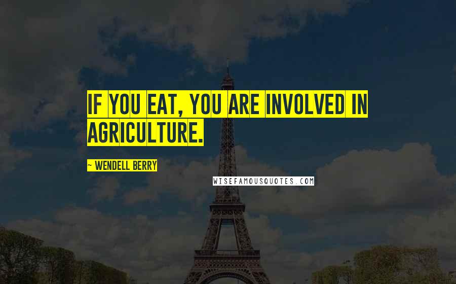 Wendell Berry Quotes: If you eat, you are involved in agriculture.
