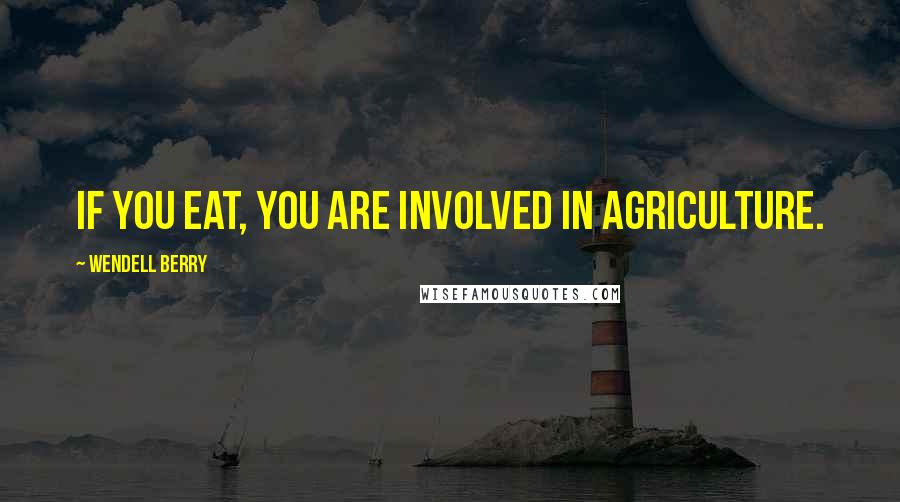 Wendell Berry Quotes: If you eat, you are involved in agriculture.