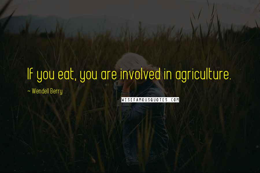 Wendell Berry Quotes: If you eat, you are involved in agriculture.